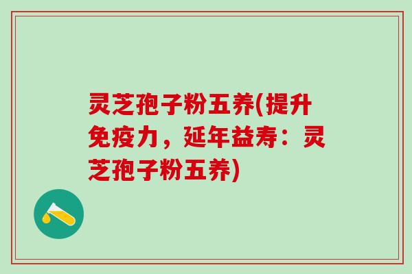 灵芝孢子粉五养(提升免疫力，延年益寿：灵芝孢子粉五养)