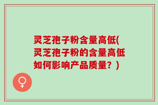 灵芝孢子粉含量高低(灵芝孢子粉的含量高低如何影响产品质量？)