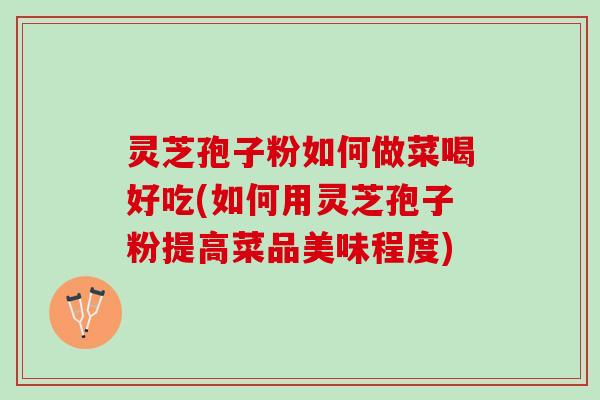 灵芝孢子粉如何做菜喝好吃(如何用灵芝孢子粉提高菜品美味程度)