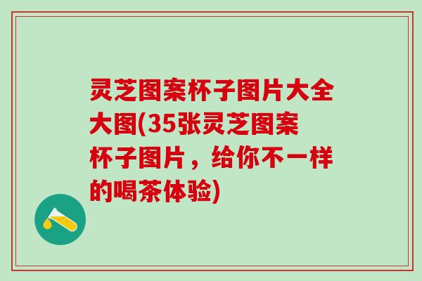 灵芝图案杯子图片大全大图(35张灵芝图案杯子图片，给你不一样的喝茶体验)