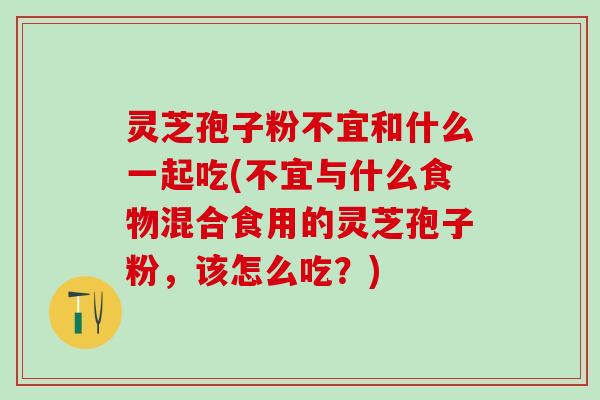 灵芝孢子粉不宜和什么一起吃(不宜与什么食物混合食用的灵芝孢子粉，该怎么吃？)