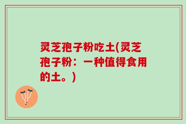 灵芝孢子粉吃土(灵芝孢子粉:一种值得食用的土。) 灵芝孢子粉吃土(灵芝孢子粉:一种值得食用的土。)