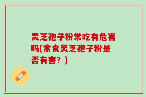 灵芝孢子粉常吃有危害吗(常食灵芝孢子粉是否有害?) 灵芝孢子粉常吃有危害吗(常食灵芝孢子粉是否有害?)