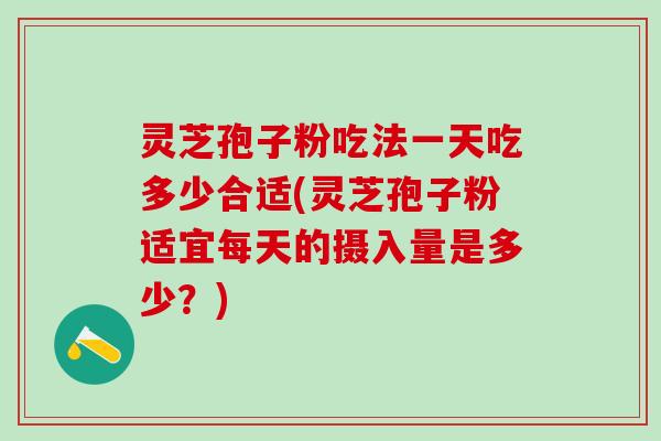灵芝孢子粉吃法一天吃多少合适(灵芝孢子粉适宜每天的摄入量是多少?) 灵芝孢子粉吃法一天吃多少合适(灵芝孢子粉适宜每天的摄入量是多少?)