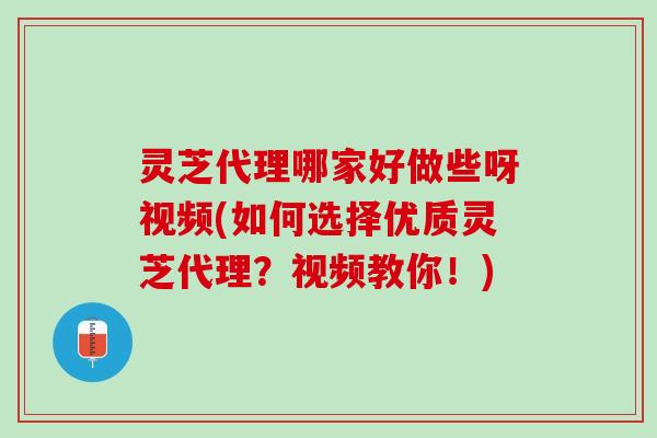 灵芝代理哪家好做些呀视频(如何选择优质灵芝代理？视频教你！)