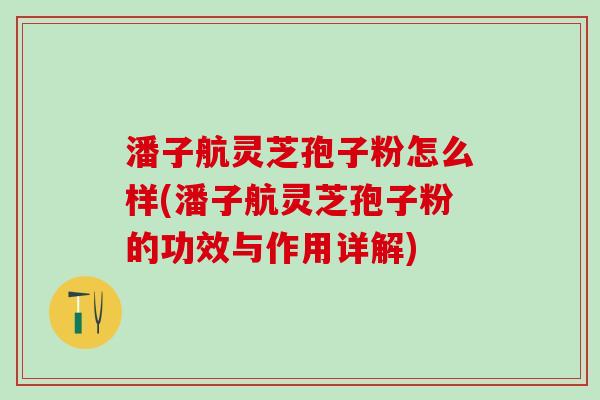 潘子航灵芝孢子粉怎么样(潘子航灵芝孢子粉的功效与作用详解)