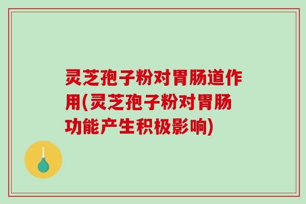 灵芝孢子粉对胃肠道作用(灵芝孢子粉对胃肠功能产生积极影响)