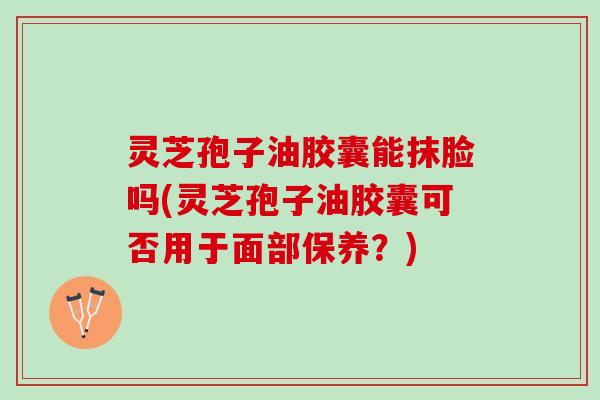 灵芝孢子油胶囊能抹脸吗(灵芝孢子油胶囊可否用于面部保养？)
