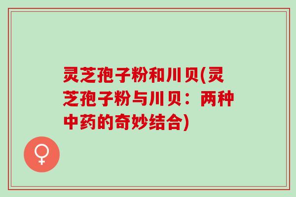 灵芝孢子粉和川贝(灵芝孢子粉与川贝：两种中药的奇妙结合)