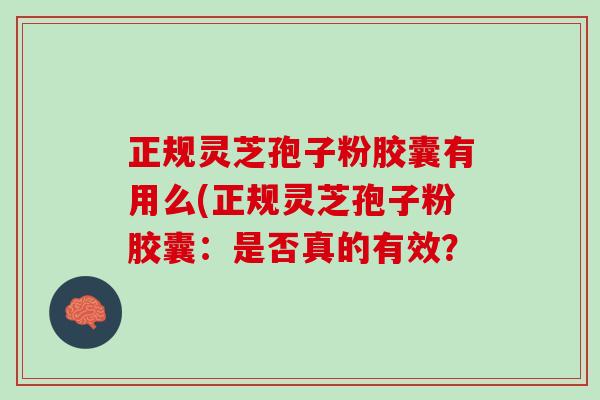 正规灵芝孢子粉胶囊有用么(正规灵芝孢子粉胶囊:是否真的有效? 正规灵芝孢子粉胶囊有用么(正规灵芝孢子粉胶囊:是否真的有效?