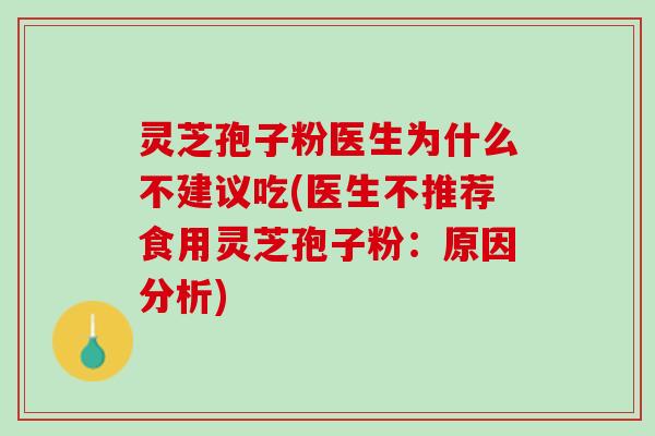 灵芝孢子粉医生为什么不建议吃(医生不推荐食用灵芝孢子粉：原因分析)