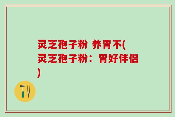 灵芝孢子粉 养胃不(灵芝孢子粉：胃好伴侣)