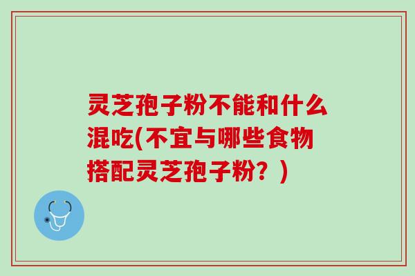 灵芝孢子粉不能和什么混吃(不宜与哪些食物搭配灵芝孢子粉？)