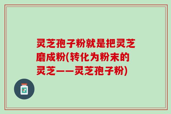 灵芝孢子粉就是把灵芝磨成粉(转化为粉末的灵芝——灵芝孢子粉)