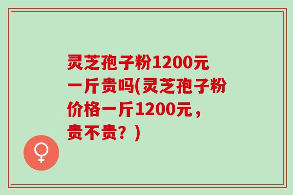 灵芝孢子粉1200元一斤贵吗(灵芝孢子粉价格一斤1200元，贵不贵？)