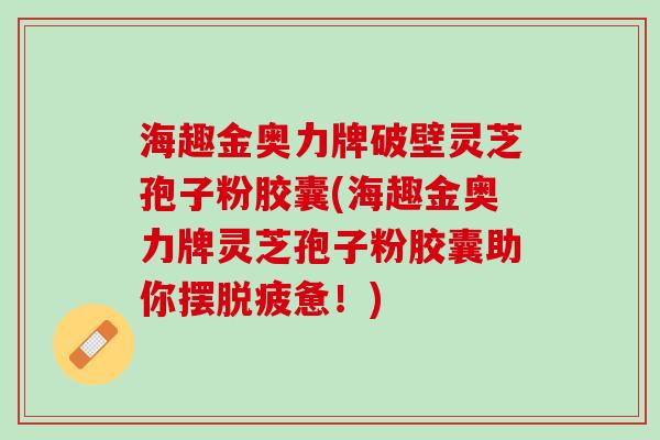 海趣金奥力牌破壁灵芝孢子粉胶囊(海趣金奥力牌灵芝孢子粉胶囊助你摆脱疲惫！)