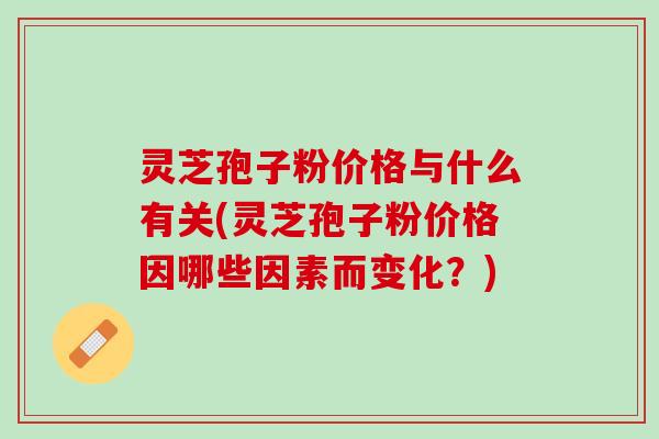 灵芝孢子粉价格与什么有关(灵芝孢子粉价格因哪些因素而变化？)
