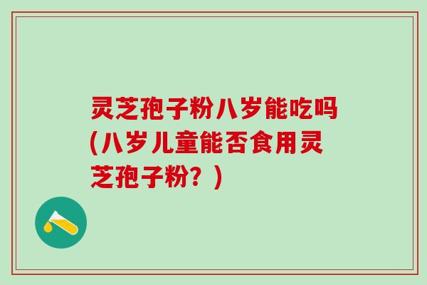 灵芝孢子粉八岁能吃吗(八岁儿童能否食用灵芝孢子粉？)