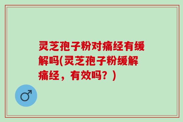 灵芝孢子粉对痛经有缓解吗(灵芝孢子粉缓解痛经，有效吗？)