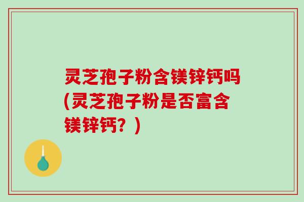 灵芝孢子粉含镁锌钙吗(灵芝孢子粉是否富含镁锌钙？)
