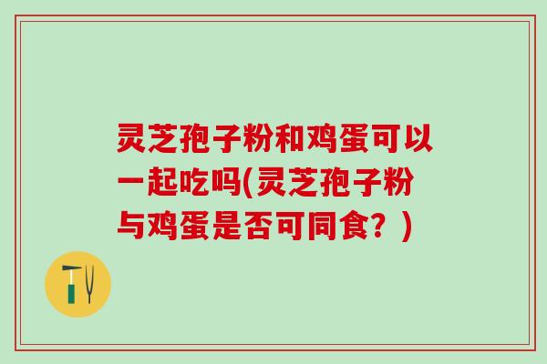 灵芝孢子粉和鸡蛋可以一起吃吗(灵芝孢子粉与鸡蛋是否可同食?) 灵芝孢子粉和鸡蛋可以一起吃吗(灵芝孢子粉与鸡蛋是否可同食?)