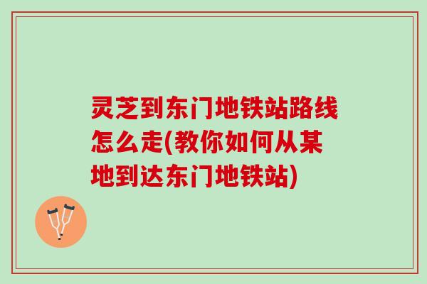 灵芝到东门地铁站路线怎么走(教你如何从某地到达东门地铁站)