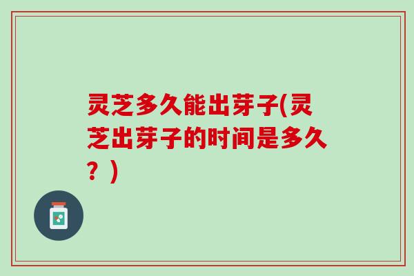 灵芝多久能出芽子(灵芝出芽子的时间是多久？)