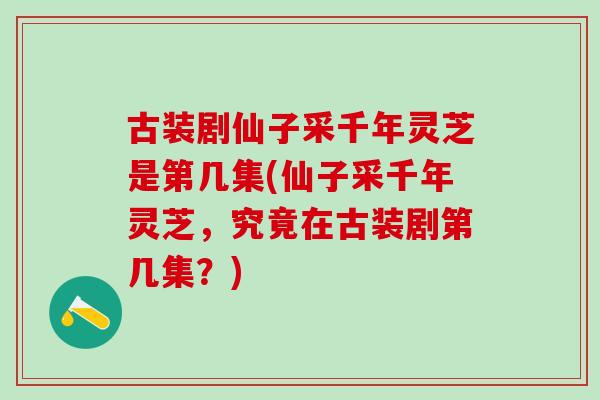 古装剧仙子采千年灵芝是第几集(仙子采千年灵芝,究竟在古装剧第几集?) 古装剧仙子采千年灵芝是第几集(仙子采千年灵芝,究竟在古装剧第几集?)