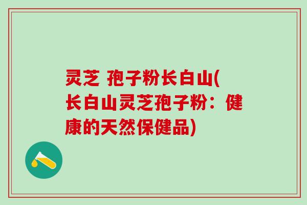 灵芝 孢子粉长白山(长白山灵芝孢子粉：健康的天然保健品)