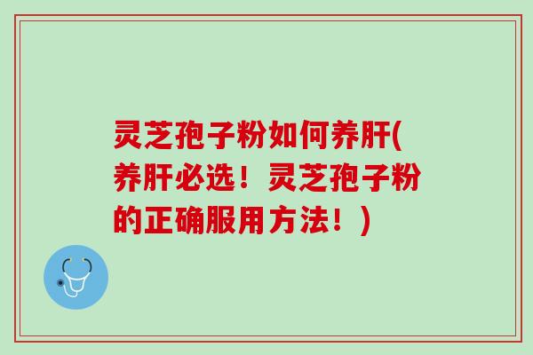 灵芝孢子粉如何养肝(养肝必选！灵芝孢子粉的正确服用方法！)