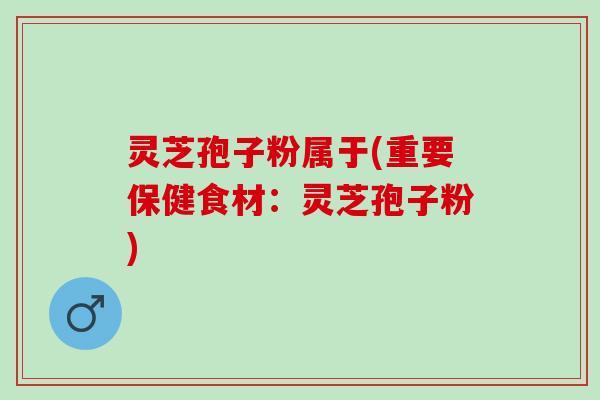 灵芝孢子粉属于(重要保健食材:灵芝孢子粉) 灵芝孢子粉属于(重要保健食材:灵芝孢子粉)