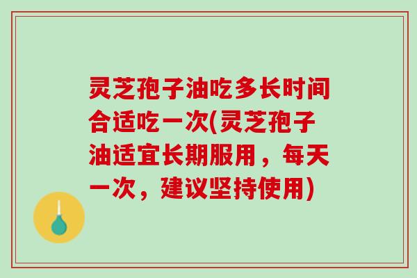 灵芝孢子油吃多长时间合适吃一次(灵芝孢子油适宜长期服用，每天一次，建议坚持使用)