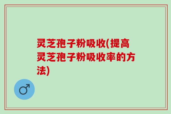 灵芝孢子粉吸收(提高灵芝孢子粉吸收率的方法)