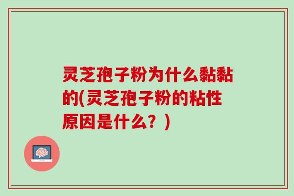 灵芝孢子粉为什么黏黏的(灵芝孢子粉的粘性原因是什么？)