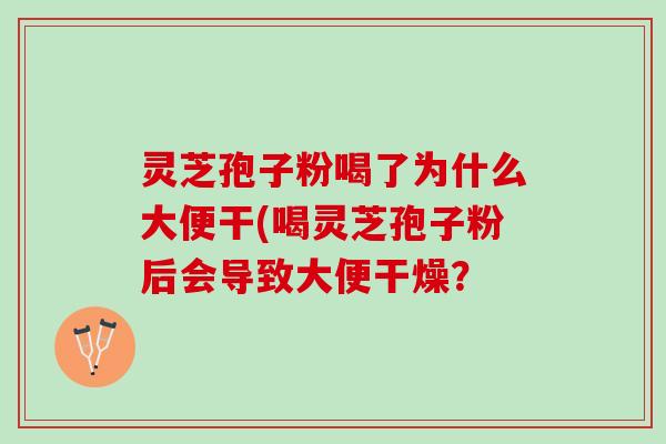 灵芝孢子粉喝了为什么大便干(喝灵芝孢子粉后会导致大便干燥? 灵芝孢子粉喝了为什么大便干(喝灵芝孢子粉后会导致大便干燥?