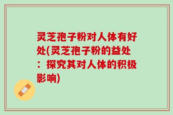灵芝孢子粉对人体有好处(灵芝孢子粉的益处:探究其对人体的积极影响) 灵芝孢子粉对人体有好处(灵芝孢子粉的益处:探究其对人体的积极影响)