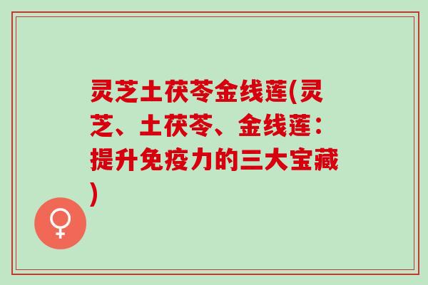 灵芝土茯苓金线莲(灵芝、土茯苓、金线莲：提升免疫力的三大宝藏)