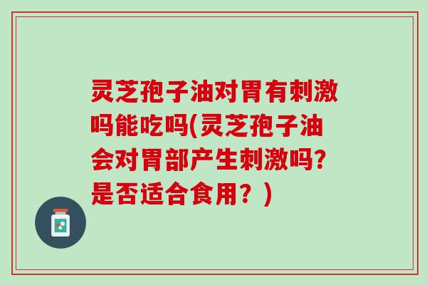 灵芝孢子油对胃有刺激吗能吃吗(灵芝孢子油会对胃部产生刺激吗?是否适合食用?) 灵芝孢子油对胃有刺激吗能吃吗(灵芝孢子油会对胃部产生刺激吗?是否适合食用?)