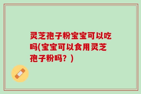 灵芝孢子粉宝宝可以吃吗(宝宝可以食用灵芝孢子粉吗？)