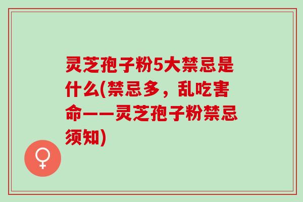 灵芝孢子粉5大禁忌是什么(禁忌多，乱吃害命——灵芝孢子粉禁忌须知)