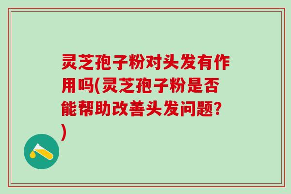 灵芝孢子粉对头发有作用吗(灵芝孢子粉是否能帮助改善头发问题？)