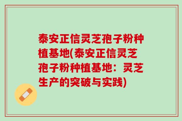 泰安正信灵芝孢子粉种植基地(泰安正信灵芝孢子粉种植基地:灵芝生产的突破与实践) 泰安正信灵芝孢子粉种植基地(泰安正信灵芝孢子粉种植基地:灵芝生产的突破与实践)