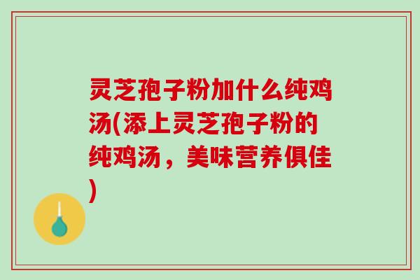 灵芝孢子粉加什么纯鸡汤(添上灵芝孢子粉的纯鸡汤,美味营养俱佳) 灵芝孢子粉加什么纯鸡汤(添上灵芝孢子粉的纯鸡汤,美味营养俱佳)
