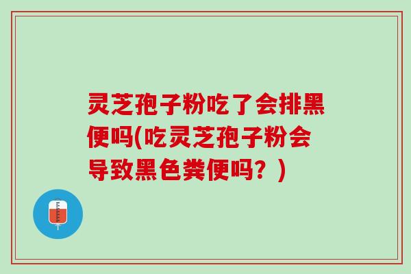灵芝孢子粉吃了会排黑便吗(吃灵芝孢子粉会导致黑色粪便吗？)