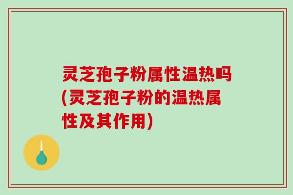 灵芝孢子粉属性温热吗(灵芝孢子粉的温热属性及其作用)