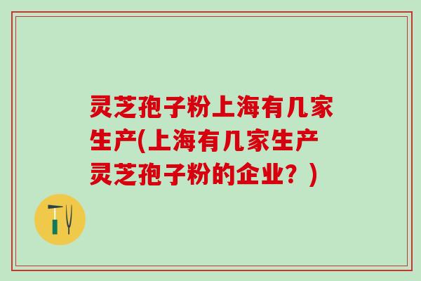 灵芝孢子粉上海有几家生产(上海有几家生产灵芝孢子粉的企业?) 灵芝孢子粉上海有几家生产(上海有几家生产灵芝孢子粉的企业?)