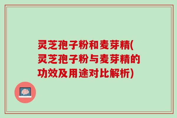 灵芝孢子粉和麦芽精(灵芝孢子粉与麦芽精的功效及用途对比解析)
