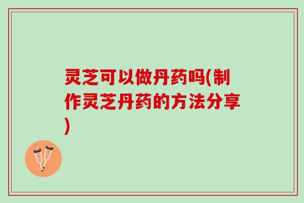 灵芝可以做丹药吗(制作灵芝丹药的方法分享) 灵芝可以做丹药吗(制作灵芝丹药的方法分享)