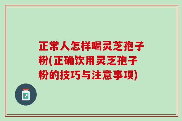正常人怎样喝灵芝孢子粉(正确饮用灵芝孢子粉的技巧与注意事项)