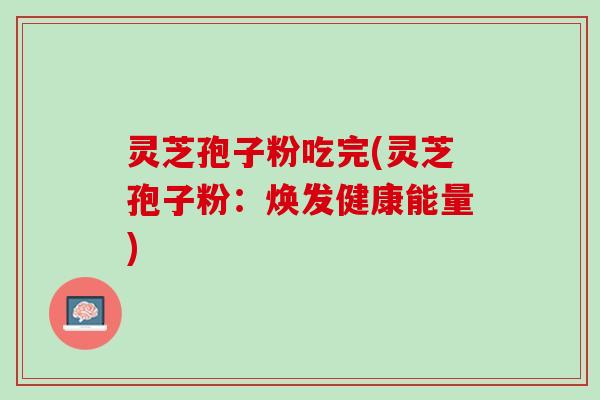 灵芝孢子粉吃完(灵芝孢子粉：焕发健康能量)